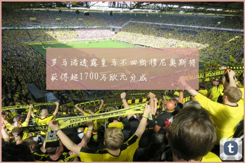 罗马诺透露皇马不回购穆尼奥斯将获得超1700万欧元分成