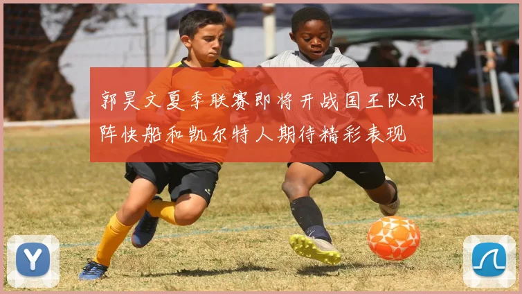 郭昊文夏季联赛即将开战国王队对阵快船和凯尔特人期待精彩表现