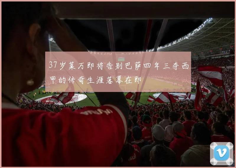 37岁莱万即将告别巴萨四年三夺西甲的传奇生涯落幕在即