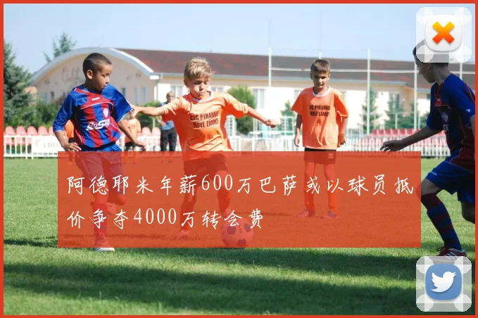 阿德耶米年薪600万巴萨或以球员抵价争夺4000万转会费
