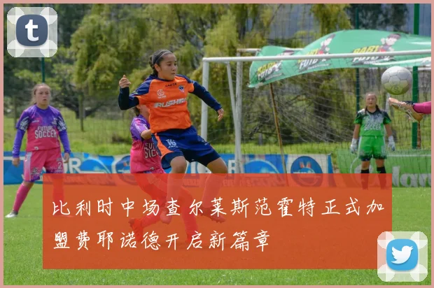 比利时中场查尔莱斯范霍特正式加盟费耶诺德开启新篇章