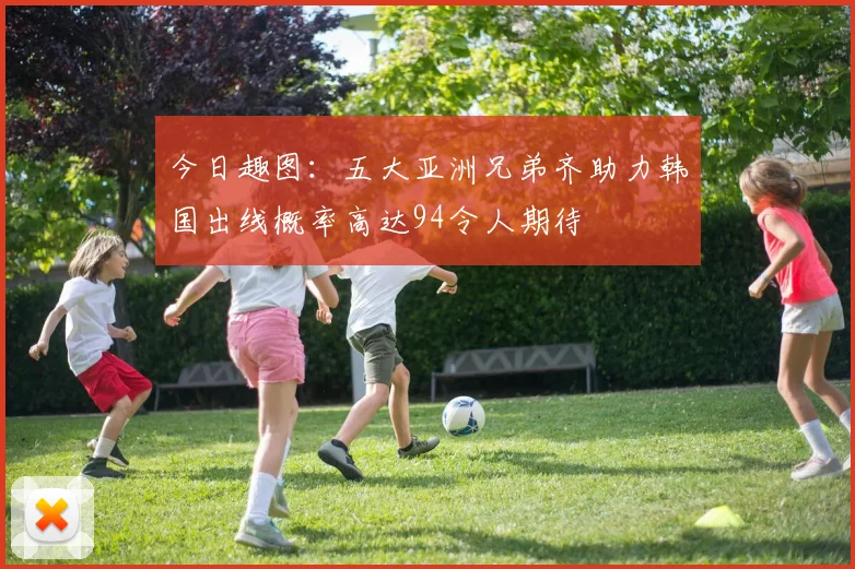 今日趣图：五大亚洲兄弟齐助力韩国出线概率高达94令人期待