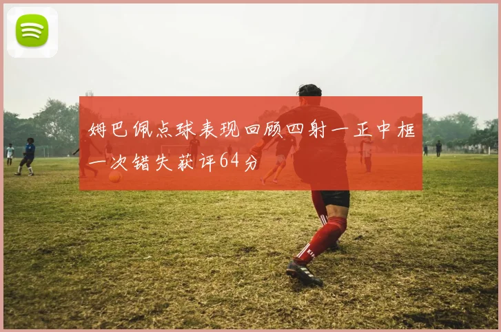 姆巴佩点球表现回顾四射一正中框一次错失获评64分