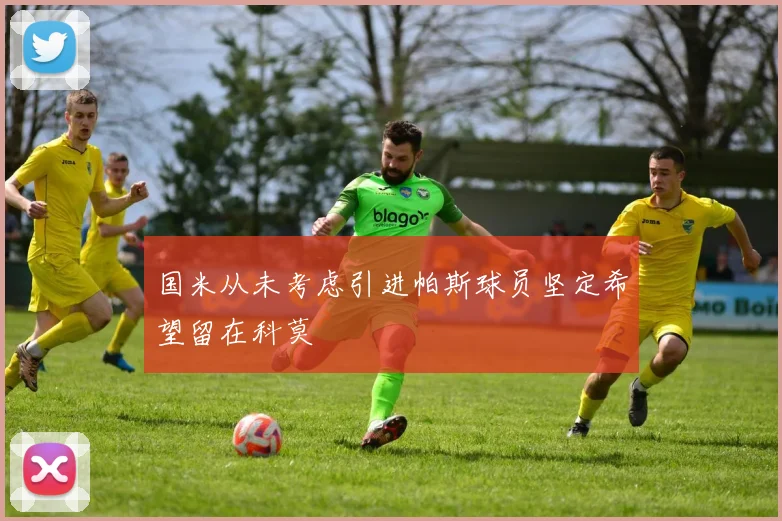 国米从未考虑引进帕斯球员坚定希望留在科莫