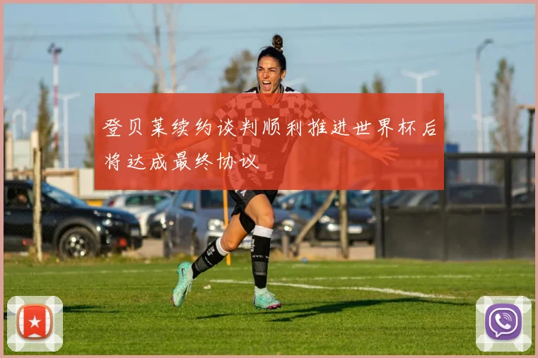登贝莱续约谈判顺利推进世界杯后将达成最终协议