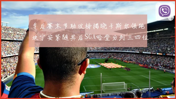 季后赛末节助攻榜揭晓卡斯尔领跑坎宁安紧随其后SGA哈登分列三四位