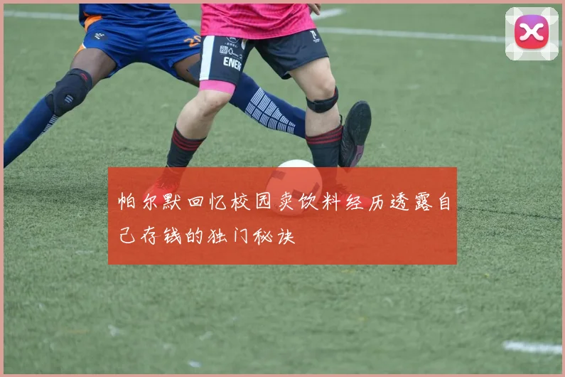 帕尔默回忆校园卖饮料经历透露自己存钱的独门秘诀