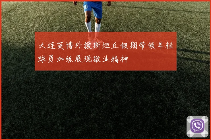 大连英博外援斯坦丘假期带领年轻球员加练展现敬业精神