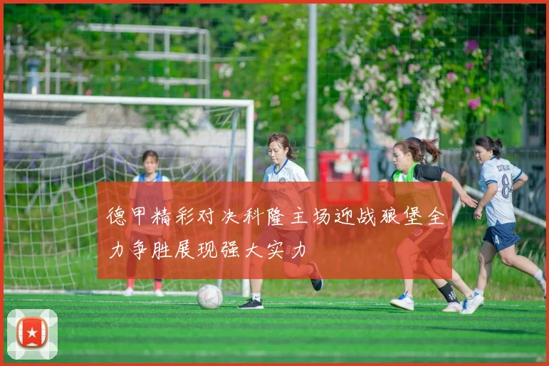 德甲精彩对决科隆主场迎战狼堡全力争胜展现强大实力