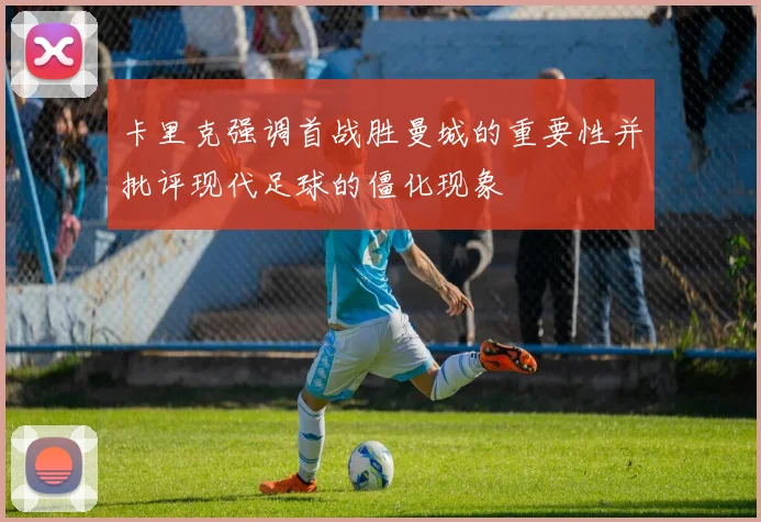 卡里克强调首战胜曼城的重要性并批评现代足球的僵化现象