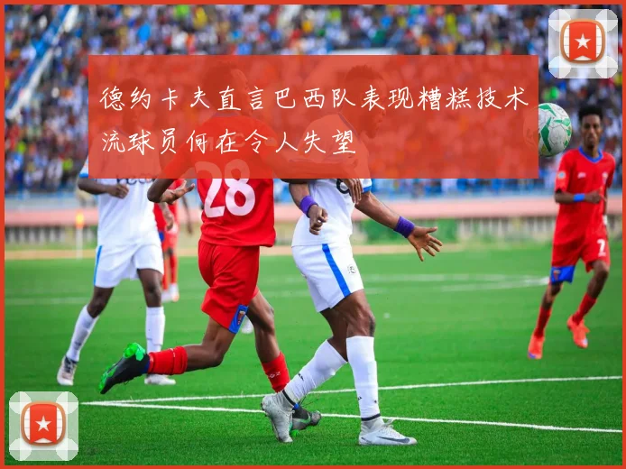 德约卡夫直言巴西队表现糟糕技术流球员何在令人失望