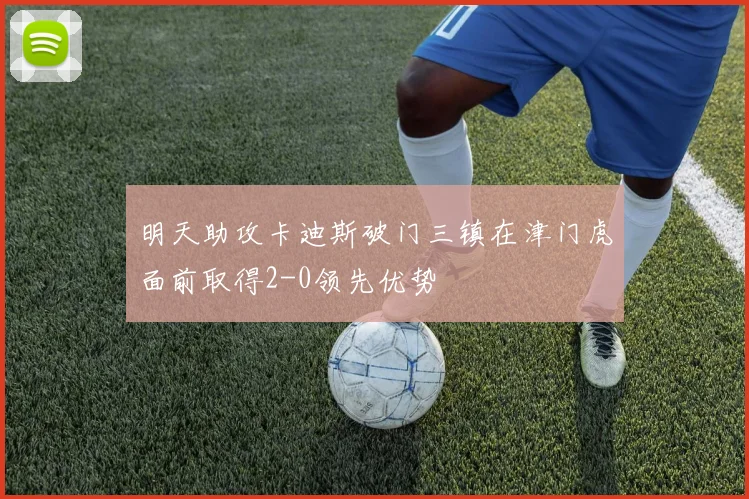 明天助攻卡迪斯破门三镇在津门虎面前取得2-0领先优势