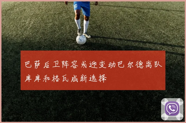 巴萨后卫阵容或迎变动巴尔德离队库库和格瓦成新选择
