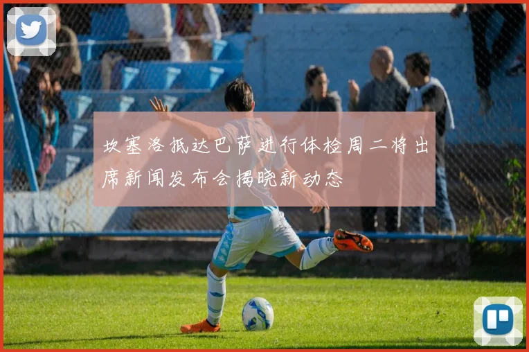坎塞洛抵达巴萨进行体检周二将出席新闻发布会揭晓新动态