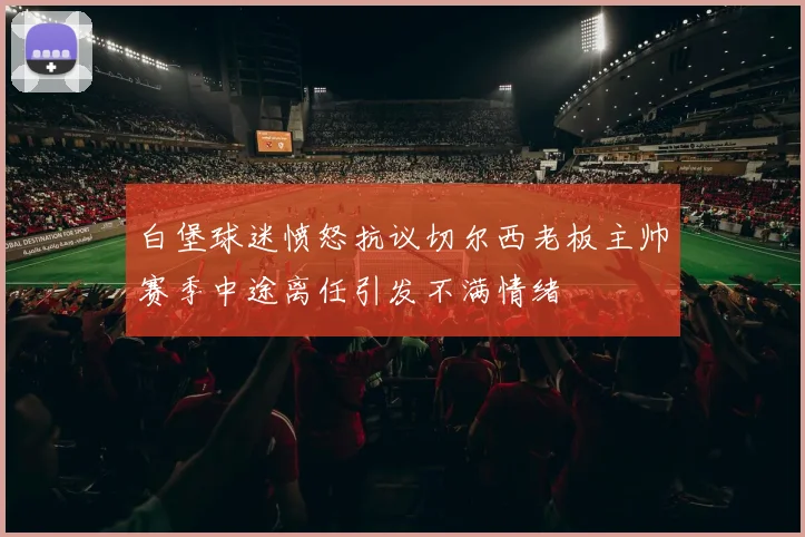 白堡球迷愤怒抗议切尔西老板主帅赛季中途离任引发不满情绪