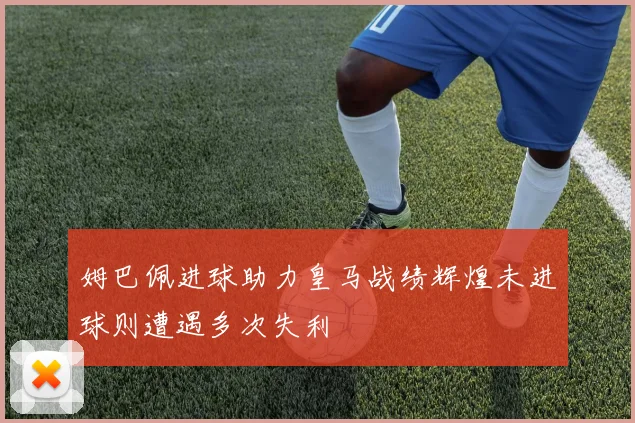 姆巴佩进球助力皇马战绩辉煌未进球则遭遇多次失利