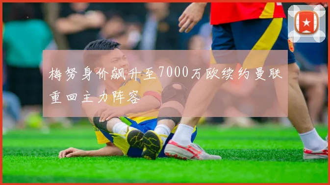 梅努身价飙升至7000万欧续约曼联重回主力阵容