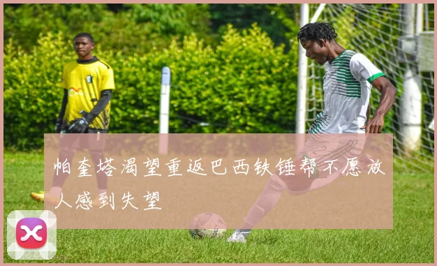 帕奎塔渴望重返巴西铁锤帮不愿放人感到失望