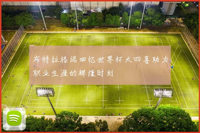 布特拉格诺回忆世界杯大四喜助力职业生涯的辉煌时刻