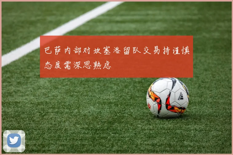 巴萨内部对坎塞洛留队交易持谨慎态度需深思熟虑