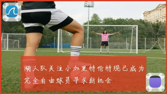 湖人队关注小加里特伦特现已成为完全自由球员寻求新机会