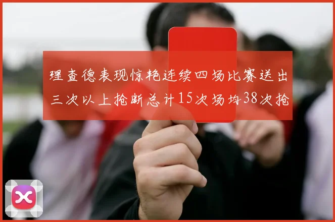 理查德表现惊艳连续四场比赛送出三次以上抢断总计15次场均38次抢断成球队防守利器