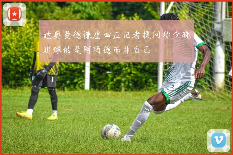 迪奥曼德谦虚回应记者提问称今晚进球的是阿玛德而非自己