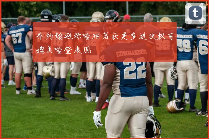 乔约翰逊称哈珀若获更多进攻权可媲美哈登表现
