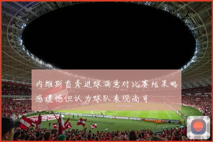 内维斯首秀进球满意对比赛结果略感遗憾但认为球队表现尚可