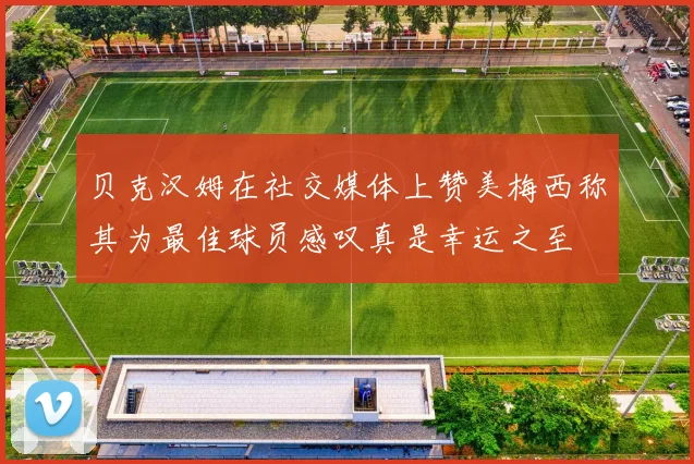 贝克汉姆在社交媒体上赞美梅西称其为最佳球员感叹真是幸运之至