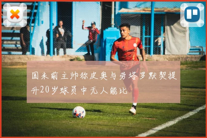 国米前主帅称皮奥与劳塔罗默契提升20岁球员中无人能比