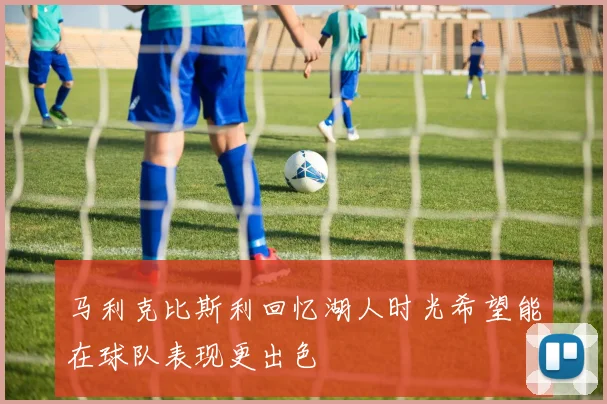 马利克比斯利回忆湖人时光希望能在球队表现更出色